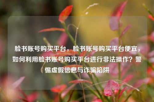 脸书账号购买平台	，脸书账号购买平台便宜，如何利用脸书账号购买平台进行非法操作？警惕虚假信息与诈骗陷阱  第1张