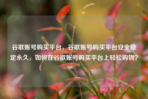 谷歌账号购买平台，谷歌账号购买平台安全稳定永久	，如何在谷歌账号购买平台上轻松购物？  第1张
