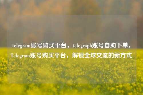 telegram账号购买平台，telegraph账号自助下单，Telegram账号购买平台	，解锁全球交流的新方式  第1张