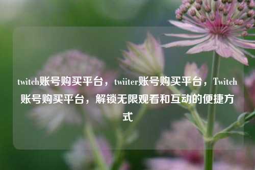 twitch账号购买平台，twiiter账号购买平台，Twitch账号购买平台，解锁无限观看和互动的便捷方式