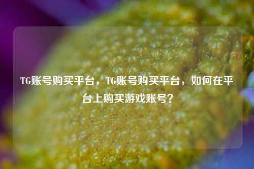 TG账号购买平台，TG账号购买平台，如何在平台上购买游戏账号？