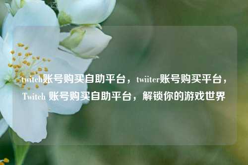 twitch账号购买自助平台，twiiter账号购买平台，Twitch 账号购买自助平台，解锁你的游戏世界