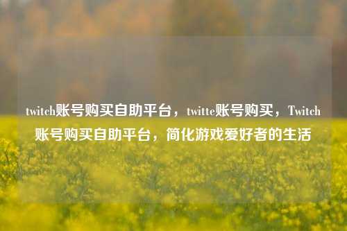twitch账号购买自助平台，twitte账号购买，Twitch账号购买自助平台，简化游戏爱好者的生活
