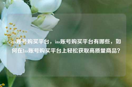 ins账号购买平台，ins账号购买平台有哪些，如何在Ins账号购买平台上轻松获取高质量商品？